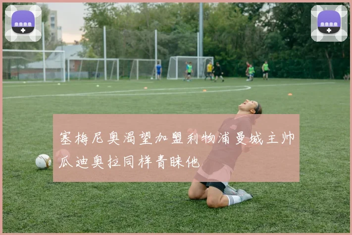 塞梅尼奥渴望加盟利物浦曼城主帅瓜迪奥拉同样青睐他
