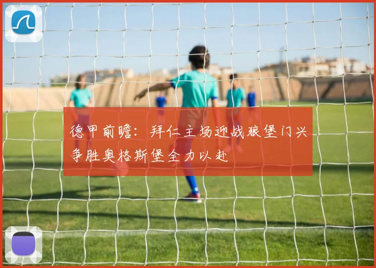 德甲前瞻：拜仁主场迎战狼堡门兴争胜奥格斯堡全力以赴