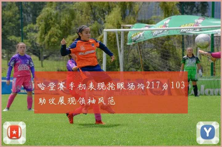 哈登赛季初表现抢眼场均217分103助攻展现领袖风范