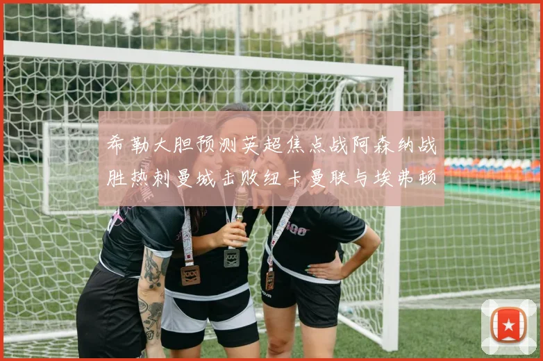 希勒大胆预测英超焦点战阿森纳战胜热刺曼城击败纽卡曼联与埃弗顿握手言和
