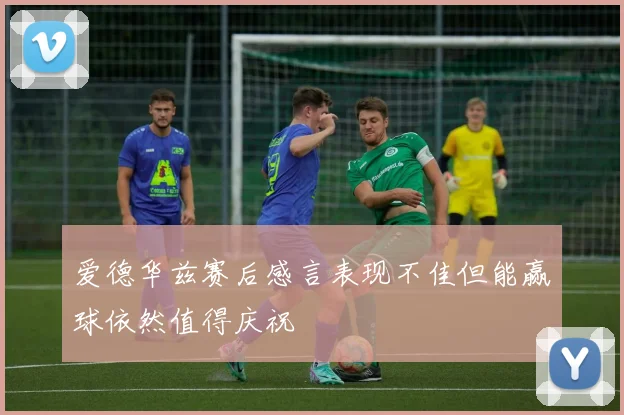 爱德华兹赛后感言表现不佳但能赢球依然值得庆祝