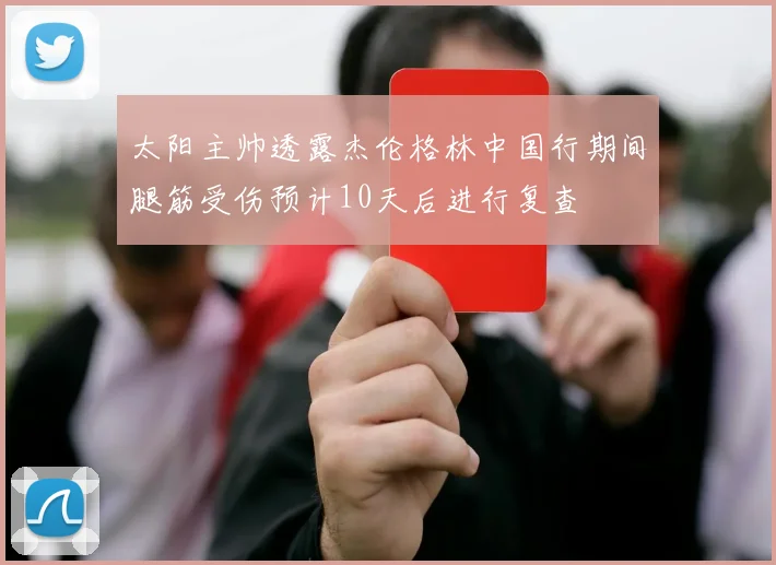 太阳主帅透露杰伦格林中国行期间腿筋受伤预计10天后进行复查