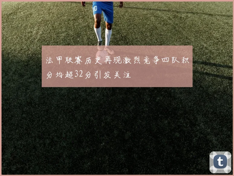 法甲联赛历史再现激烈竞争四队积分均超32分引发关注