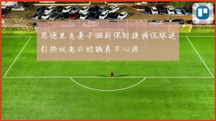 恩德里克妻子晒新保时捷调侃球迷引热议老公的钱真不心疼