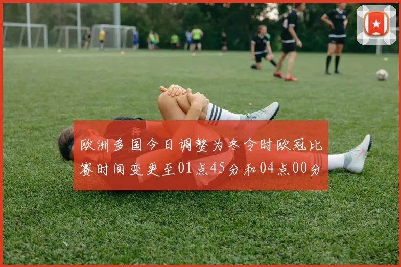 欧洲多国今日调整为冬令时欧冠比赛时间变更至01点45分和04点00分