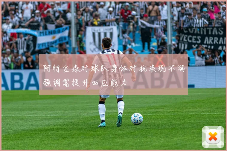 阿特金森对球队身体对抗表现不满强调需提升回应能力