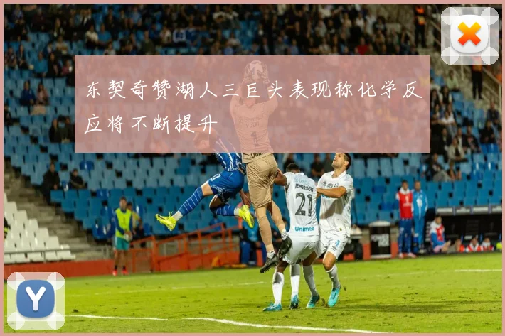 东契奇赞湖人三巨头表现称化学反应将不断提升
