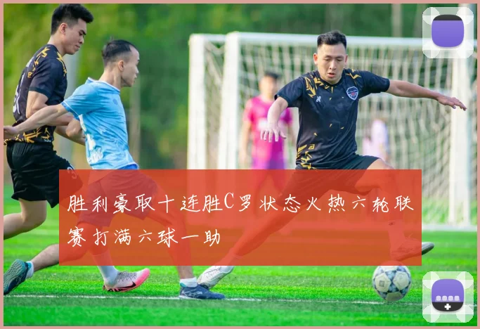 胜利豪取十连胜C罗状态火热六轮联赛打满六球一助