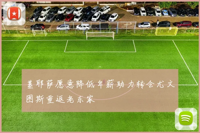 基耶萨愿意降低年薪助力转会尤文图斯重返老东家