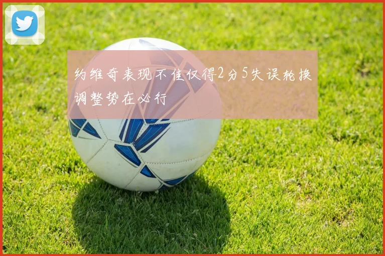约维奇表现不佳仅得2分5失误轮换调整势在必行