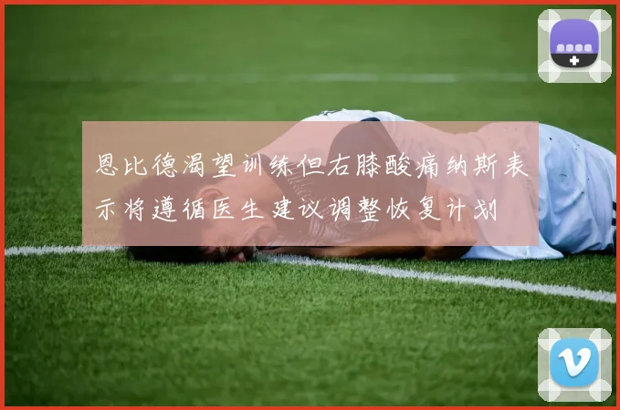 恩比德渴望训练但右膝酸痛纳斯表示将遵循医生建议调整恢复计划