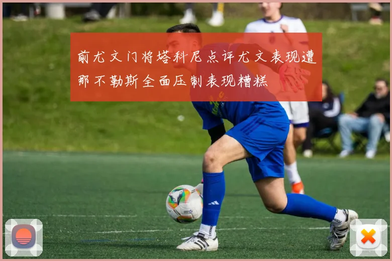 前尤文门将塔科尼点评尤文表现遭那不勒斯全面压制表现糟糕