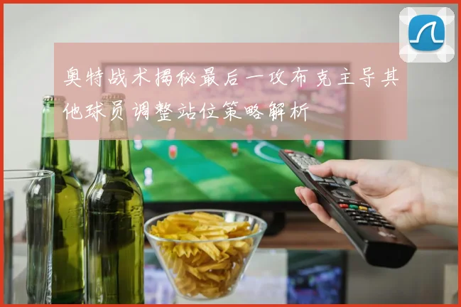 奥特战术揭秘最后一攻布克主导其他球员调整站位策略解析