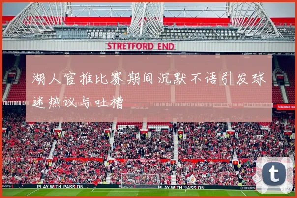 湖人官推比赛期间沉默不语引发球迷热议与吐槽