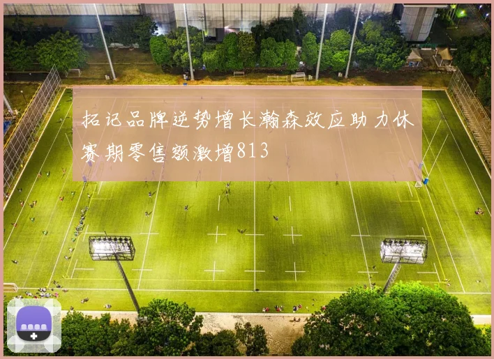 拓记品牌逆势增长瀚森效应助力休赛期零售额激增813