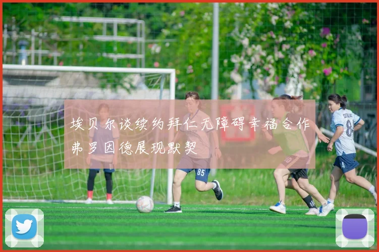 埃贝尔谈续约拜仁无障碍幸福合作弗罗因德展现默契