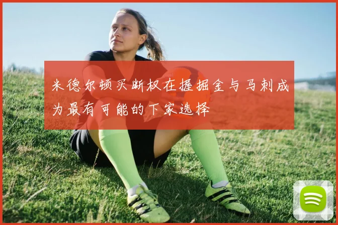 米德尔顿买断权在握掘金与马刺成为最有可能的下家选择