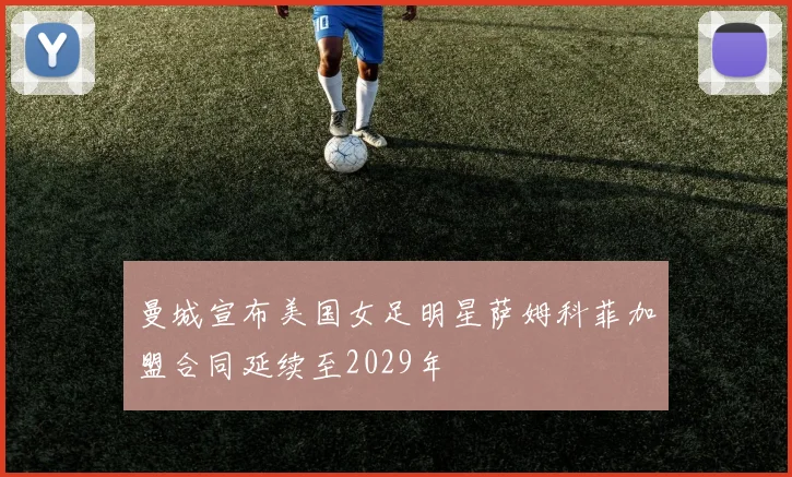 曼城宣布美国女足明星萨姆科菲加盟合同延续至2029年