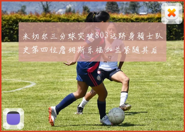 米切尔三分球突破803记跻身骑士队史第四位詹姆斯乐福加兰紧随其后