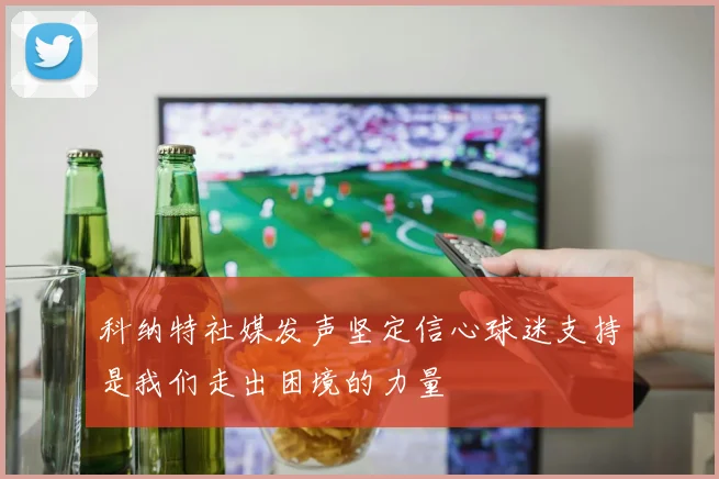 科纳特社媒发声坚定信心球迷支持是我们走出困境的力量