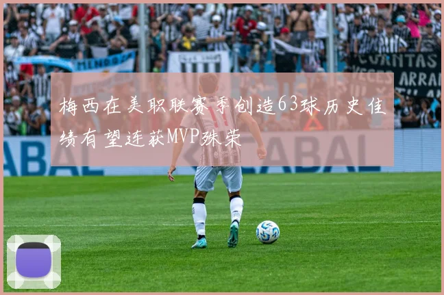 梅西在美职联赛季创造63球历史佳绩有望连获MVP殊荣
