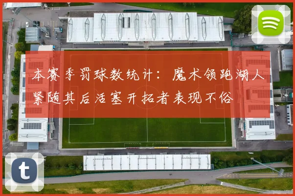 本赛季罚球数统计：魔术领跑湖人紧随其后活塞开拓者表现不俗