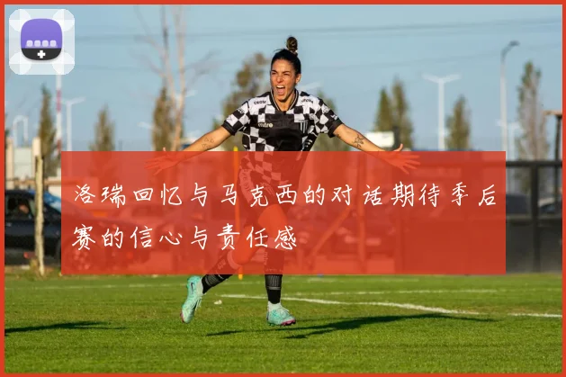 洛瑞回忆与马克西的对话期待季后赛的信心与责任感