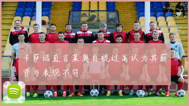 卡萨诺直言莱奥自视过高认为其薪资与表现不符