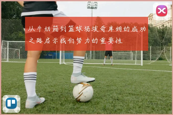 从牛奶箱到篮球场埃奇库姆的成功之路启示我们努力的重要性
