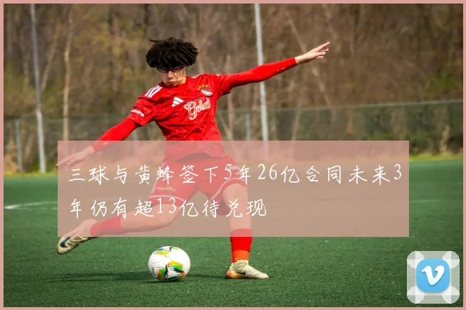 三球与黄蜂签下5年26亿合同未来3年仍有超13亿待兑现
