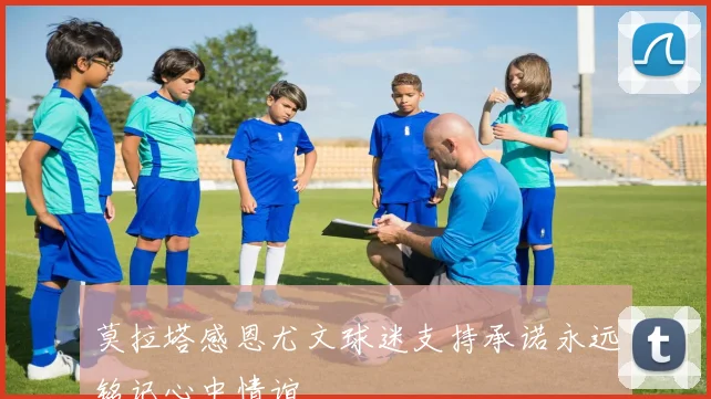 莫拉塔感恩尤文球迷支持承诺永远铭记心中情谊