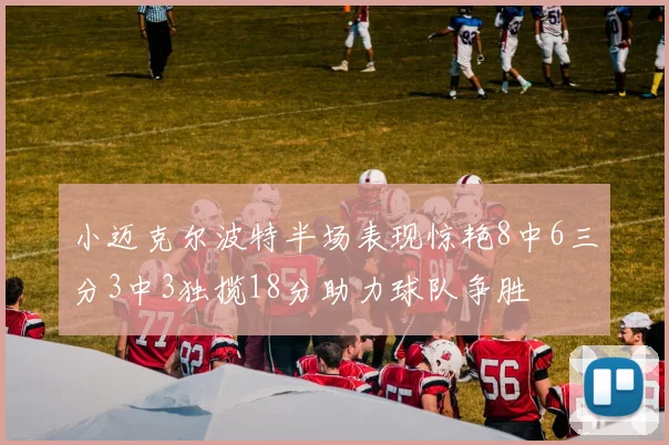 小迈克尔波特半场表现惊艳8中6三分3中3独揽18分助力球队争胜