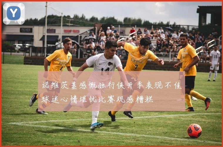 诺维茨基感慨独行侠开季表现不佳球迷心情堪忧比赛观感糟糕