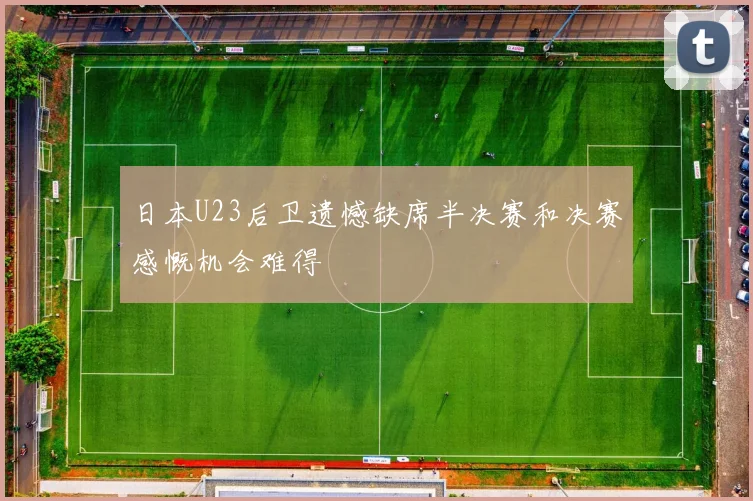 日本U23后卫遗憾缺席半决赛和决赛感慨机会难得