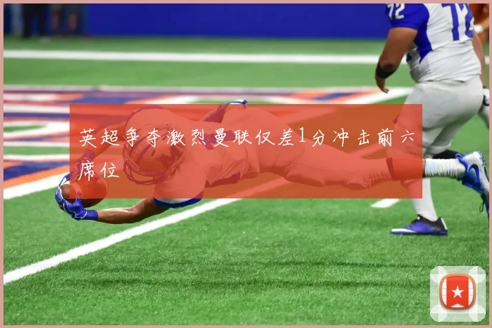 英超争夺激烈曼联仅差1分冲击前六席位