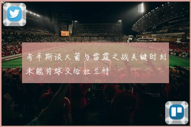 考辛斯谈火箭与雷霆之战关键时刻未能将球交给杜兰特