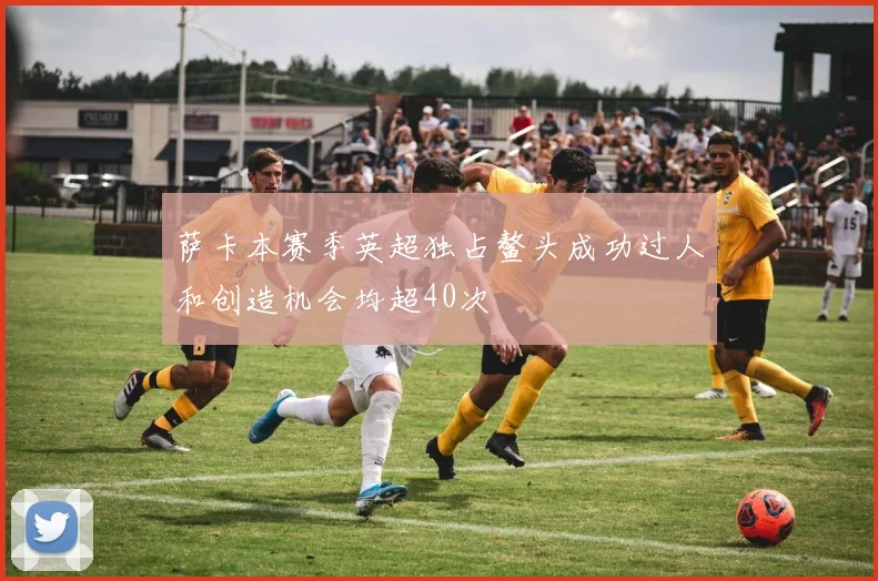 萨卡本赛季英超独占鳌头成功过人和创造机会均超40次