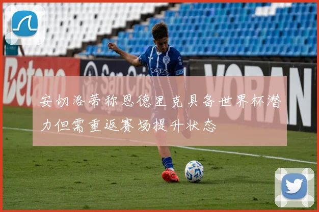 安切洛蒂称恩德里克具备世界杯潜力但需重返赛场提升状态